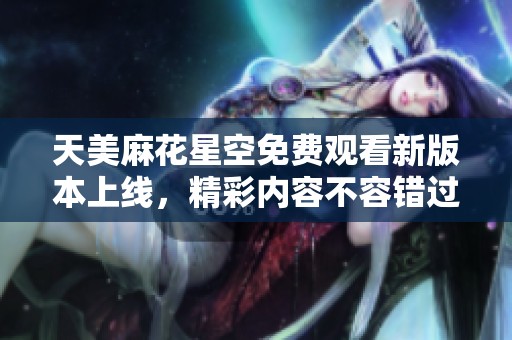 天美麻花星空免费观看新版本上线，精彩内容不容错过