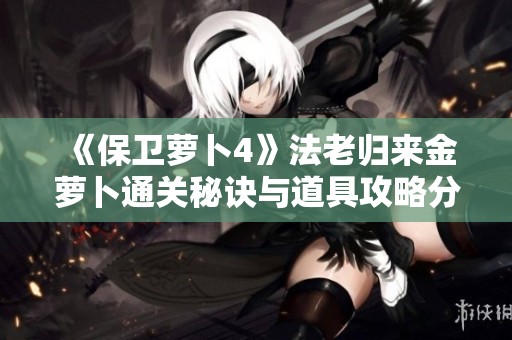 《保卫萝卜4》法老归来金萝卜通关秘诀与道具攻略分享