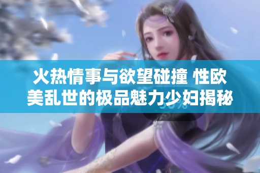 火热情事与欲望碰撞 性欧美乱世的极品魅力少妇揭秘