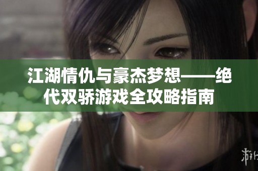 江湖情仇与豪杰梦想——绝代双骄游戏全攻略指南