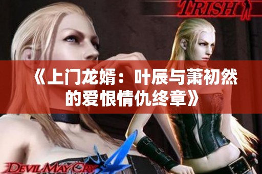 《上门龙婿：叶辰与萧初然的爱恨情仇终章》