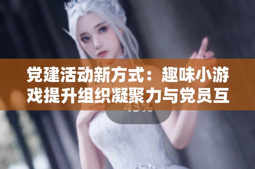 党建活动新方式：趣味小游戏提升组织凝聚力与党员互动