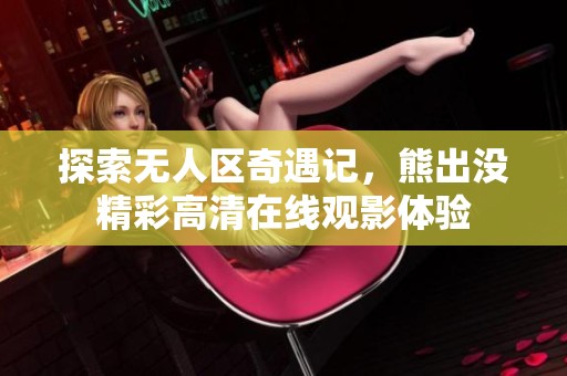 探索无人区奇遇记，熊出没精彩高清在线观影体验