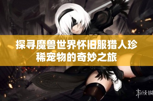 探寻魔兽世界怀旧服猎人珍稀宠物的奇妙之旅