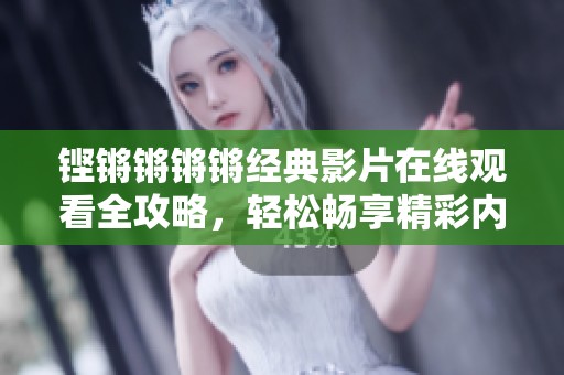 铿锵锵锵锵经典影片在线观看全攻略，轻松畅享精彩内容！