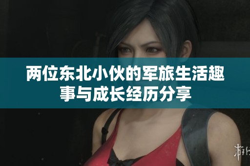 两位东北小伙的军旅生活趣事与成长经历分享