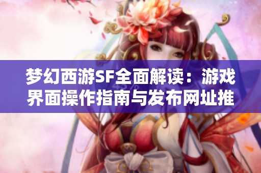 梦幻西游SF全面解读：游戏界面操作指南与发布网址推荐