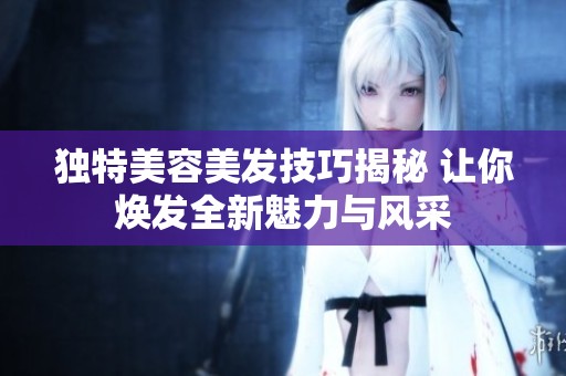 独特美容美发技巧揭秘 让你焕发全新魅力与风采