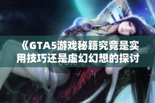 《GTA5游戏秘籍究竟是实用技巧还是虚幻幻想的探讨》