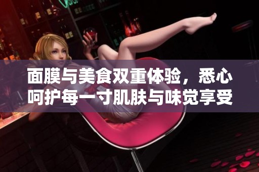 面膜与美食双重体验，悉心呵护每一寸肌肤与味觉享受