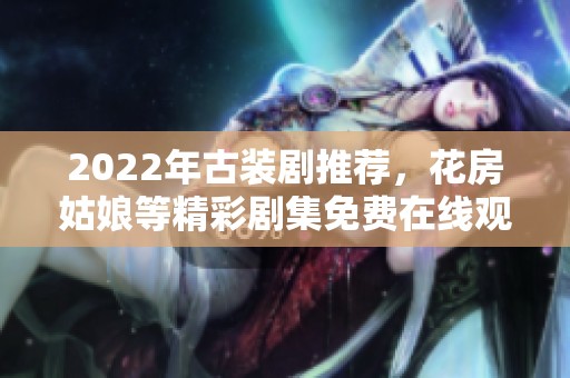 2022年古装剧推荐，花房姑娘等精彩剧集免费在线观看
