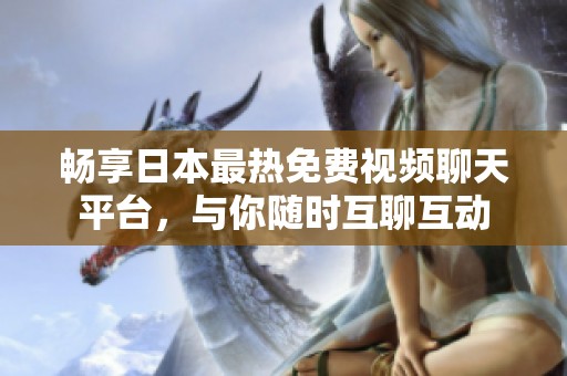 畅享日本最热免费视频聊天平台，与你随时互聊互动