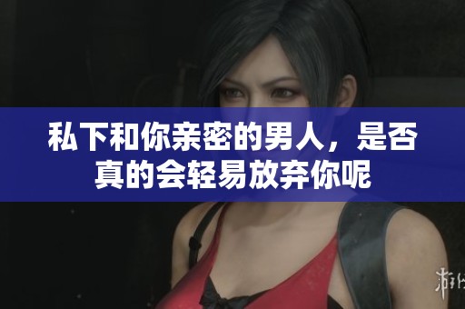 私下和你亲密的男人，是否真的会轻易放弃你呢