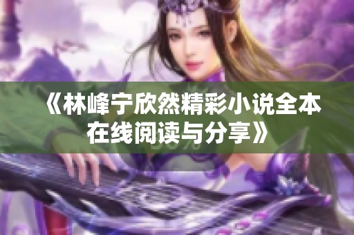 《林峰宁欣然精彩小说全本在线阅读与分享》
