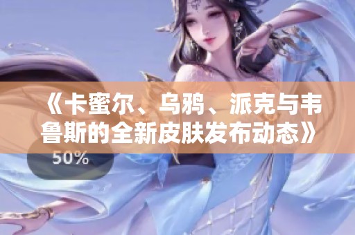 《卡蜜尔、乌鸦、派克与韦鲁斯的全新皮肤发布动态》