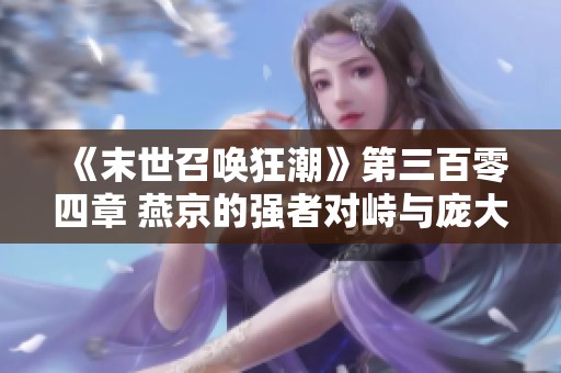 《末世召唤狂潮》第三百零四章 燕京的强者对峙与庞大阵势