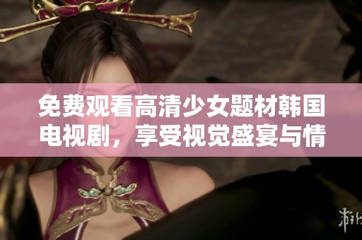 免费观看高清少女题材韩国电视剧，享受视觉盛宴与情感共鸣