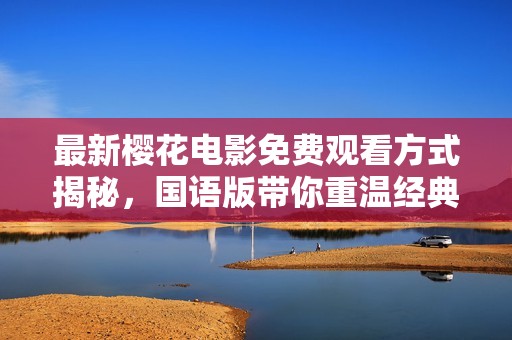 最新樱花电影免费观看方式揭秘，国语版带你重温经典