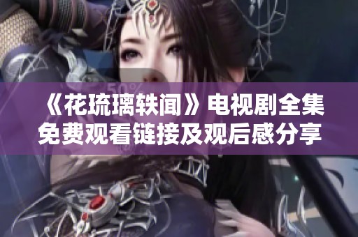 《花琉璃轶闻》电视剧全集免费观看链接及观后感分享