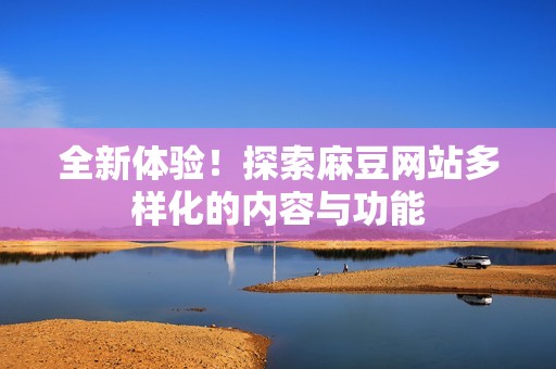 全新体验！探索麻豆网站多样化的内容与功能