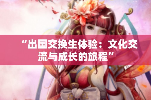 “出国交换生体验：文化交流与成长的旅程”