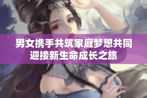 男女携手共筑家庭梦想共同迎接新生命成长之旅