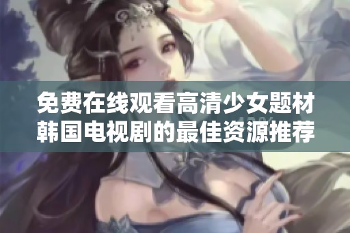 免费在线观看高清少女题材韩国电视剧的最佳资源推荐