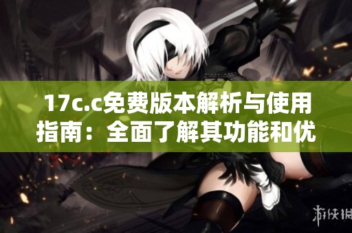 17c.c免费版本解析与使用指南：全面了解其功能和优势
