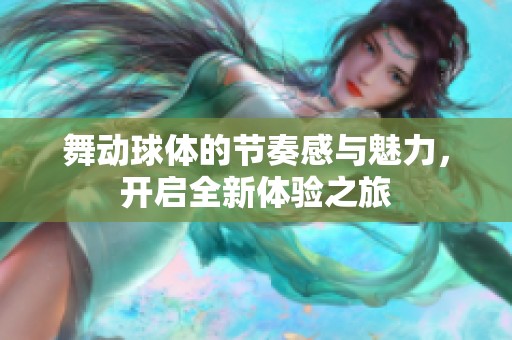 舞动球体的节奏感与魅力，开启全新体验之旅
