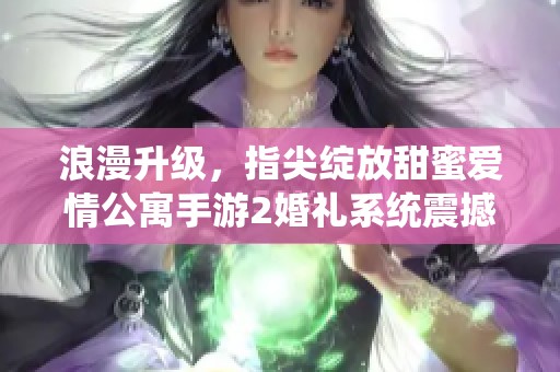 浪漫升级，指尖绽放甜蜜爱情公寓手游2婚礼系统震撼上线