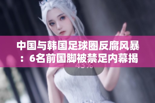中国与韩国足球圈反腐风暴：6名前国脚被禁足内幕揭秘