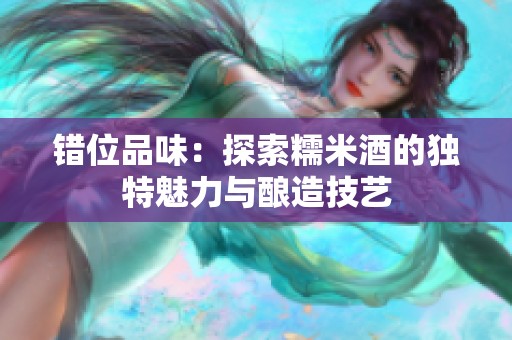 错位品味：探索糯米酒的独特魅力与酿造技艺