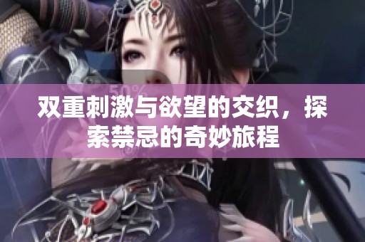 双重刺激与欲望的交织，探索禁忌的奇妙旅程