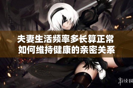 夫妻生活频率多长算正常 如何维持健康的亲密关系