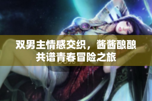 双男主情感交织，酱酱酿酿共谱青春冒险之旅