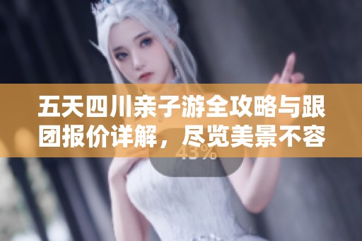 五天四川亲子游全攻略与跟团报价详解，尽览美景不容错过