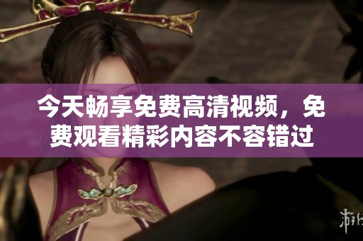 今天畅享免费高清视频，免费观看精彩内容不容错过