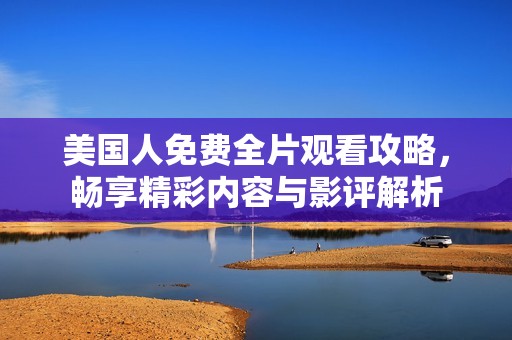 美国人免费全片观看攻略，畅享精彩内容与影评解析