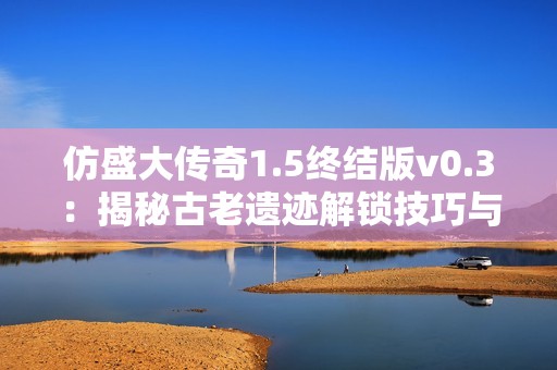 仿盛大传奇1.5终结版v0.3：揭秘古老遗迹解锁技巧与步骤
