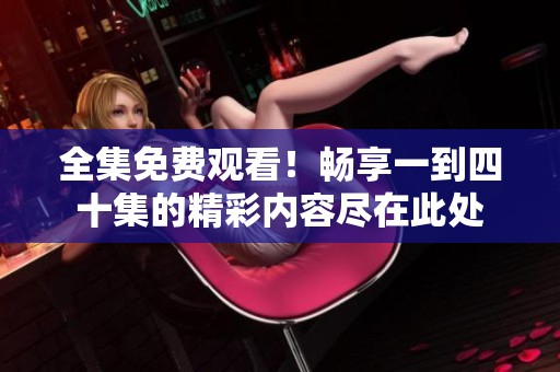 全集免费观看！畅享一到四十集的精彩内容尽在此处