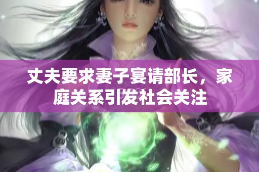 丈夫要求妻子宴请部长，家庭关系引发社会关注