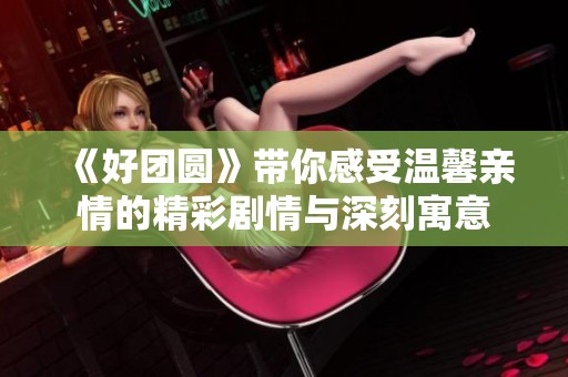 《好团圆》带你感受温馨亲情的精彩剧情与深刻寓意