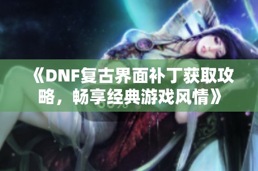 《DNF复古界面补丁获取攻略，畅享经典游戏风情》