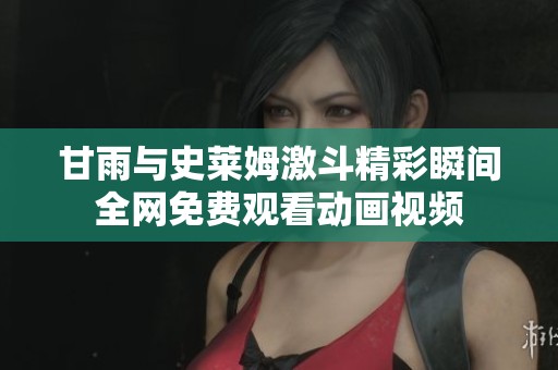 甘雨与史莱姆激斗精彩瞬间全网免费观看动画视频