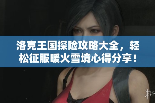 洛克王国探险攻略大全，轻松征服暖火雪境心得分享！