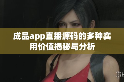 成品app直播源码的多种实用价值揭秘与分析