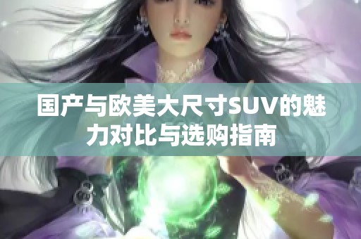 国产与欧美大尺寸SUV的魅力对比与选购指南