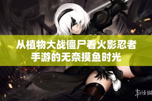从植物大战僵尸看火影忍者手游的无奈摸鱼时光