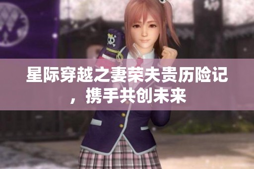 星际穿越之妻荣夫贵历险记，携手共创未来