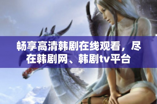 畅享高清韩剧在线观看，尽在韩剧网、韩剧tv平台